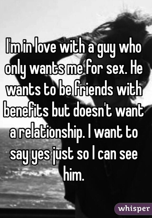 I'm in love with a guy who only wants me for sex. He wants to be friends with benefits but doesn't want a relationship. I want to say yes just so I can see him. 