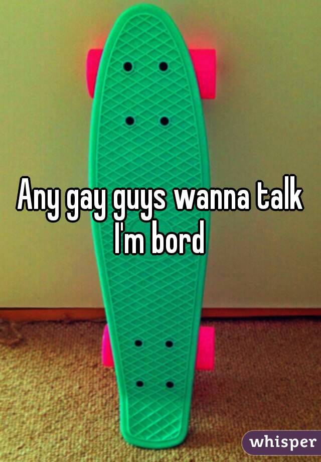 Any gay guys wanna talk I'm bord 