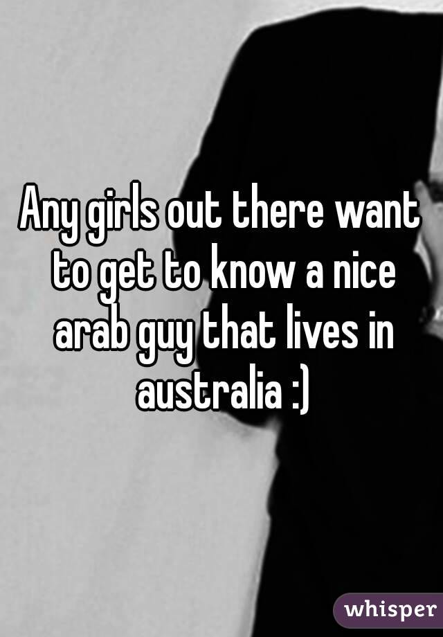 Any girls out there want to get to know a nice arab guy that lives in australia :)