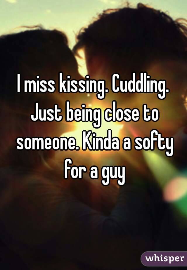 I miss kissing. Cuddling. Just being close to someone. Kinda a softy for a guy