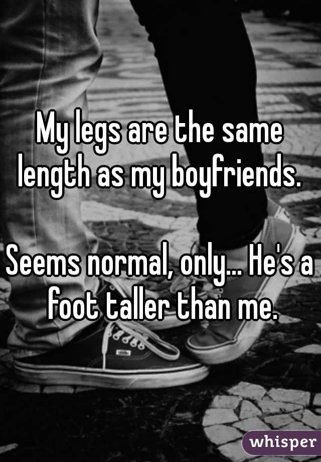 My legs are the same length as my boyfriends. 

Seems normal, only... He's a foot taller than me.