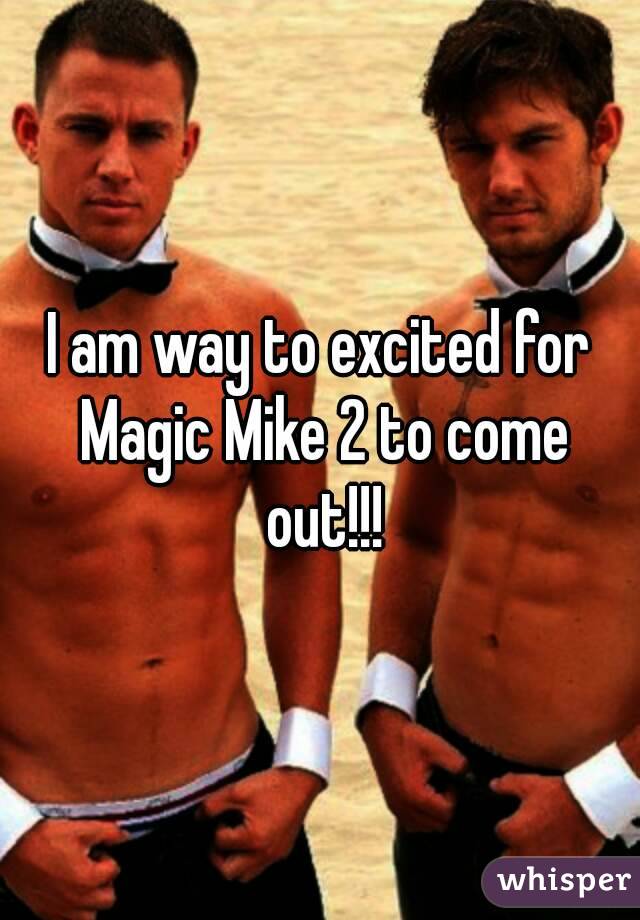 I am way to excited for Magic Mike 2 to come out!!!