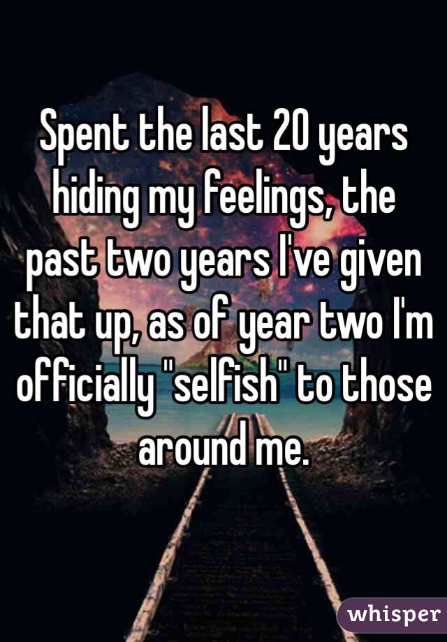 Spent the last 20 years hiding my feelings, the past two years I've given that up, as of year two I'm officially "selfish" to those around me. 