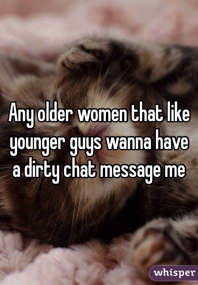 Any older women that like younger guys wanna have a dirty chat message me