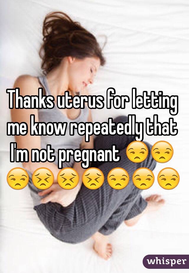 Thanks uterus for letting me know repeatedly that I'm not pregnant 😒😒😒😣😣😣😒😒😒