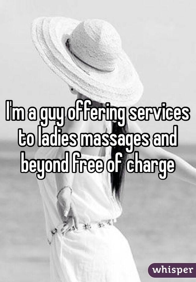 I'm a guy offering services to ladies massages and beyond free of charge 