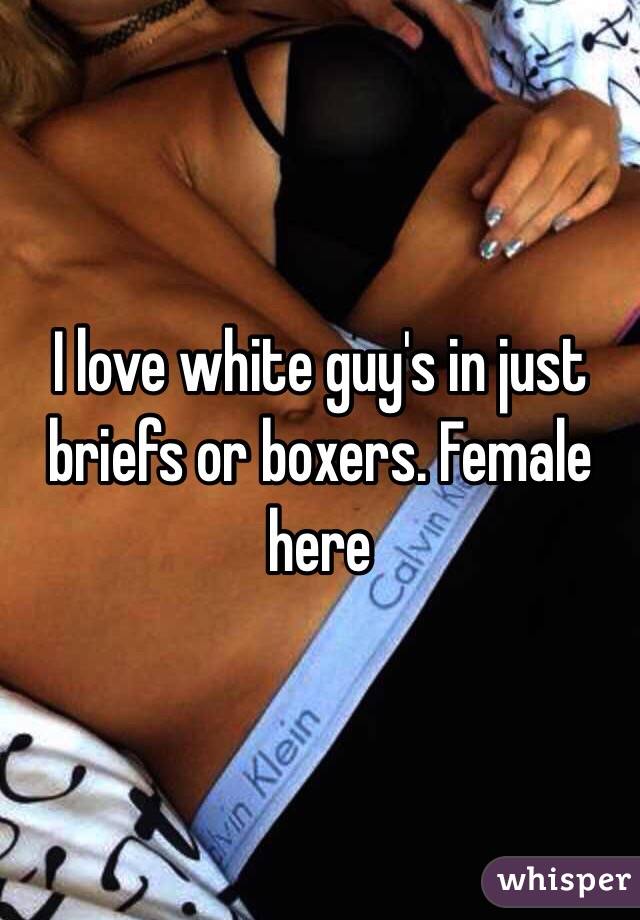 I love white guy's in just briefs or boxers. Female here 