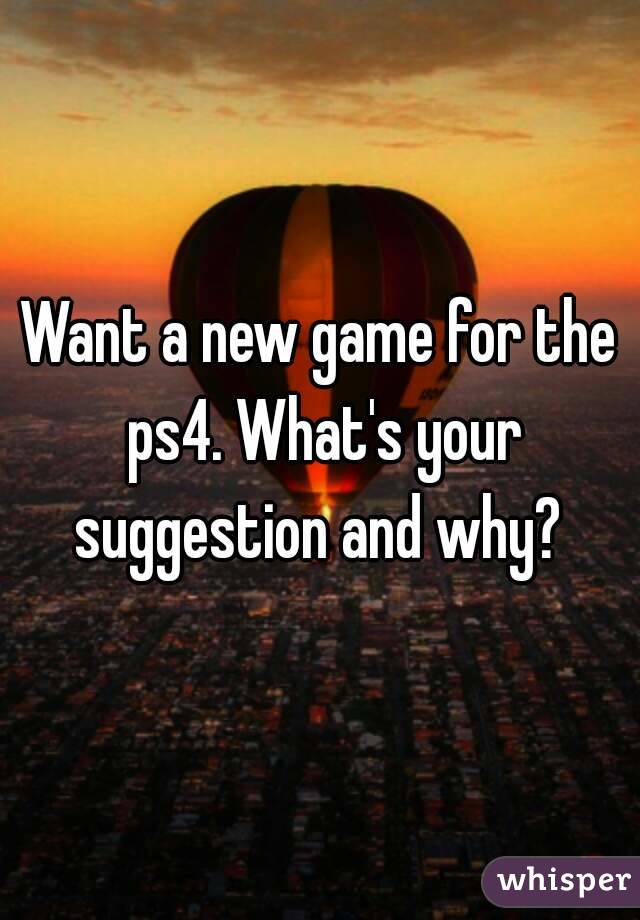 Want a new game for the ps4. What's your suggestion and why? 