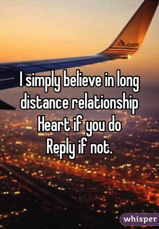 I simply believe in long distance relationship 
Heart if you do 
Reply if not.