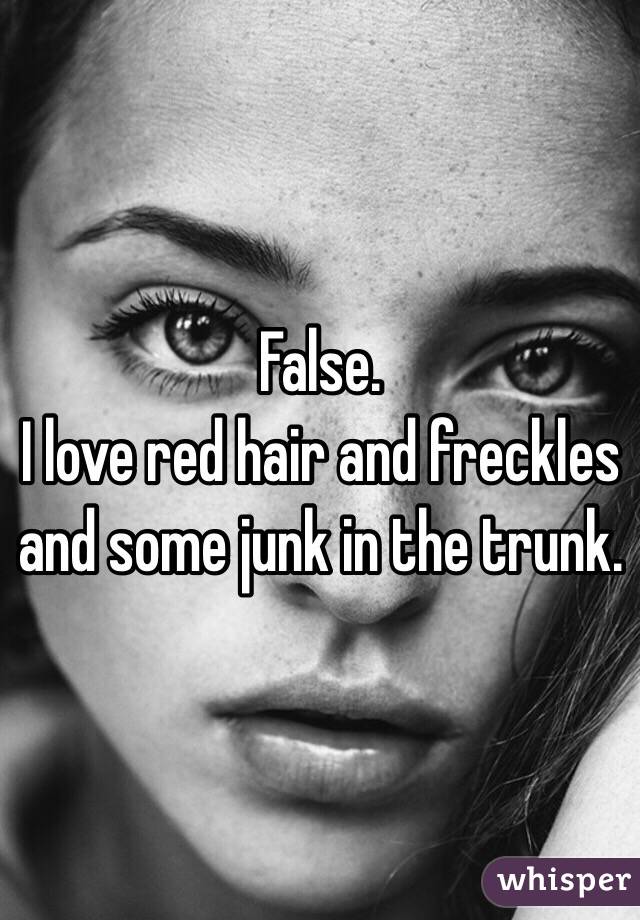 False. 
I love red hair and freckles and some junk in the trunk. 