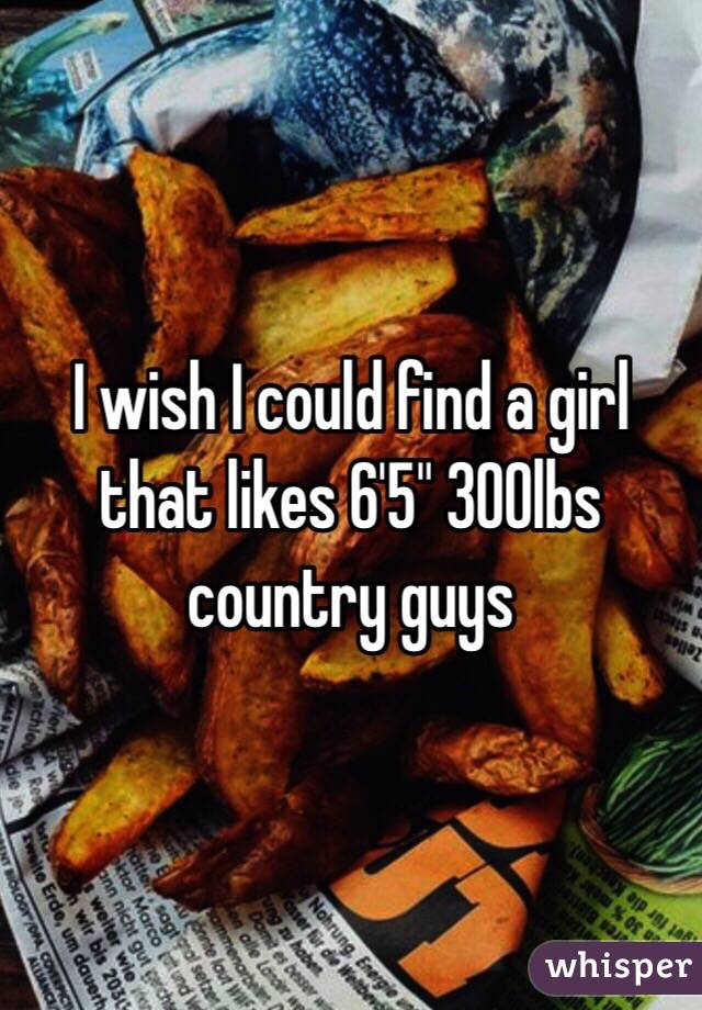 I wish I could find a girl that likes 6'5" 300lbs country guys