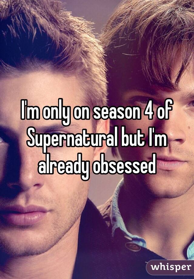 I'm only on season 4 of Supernatural but I'm already obsessed