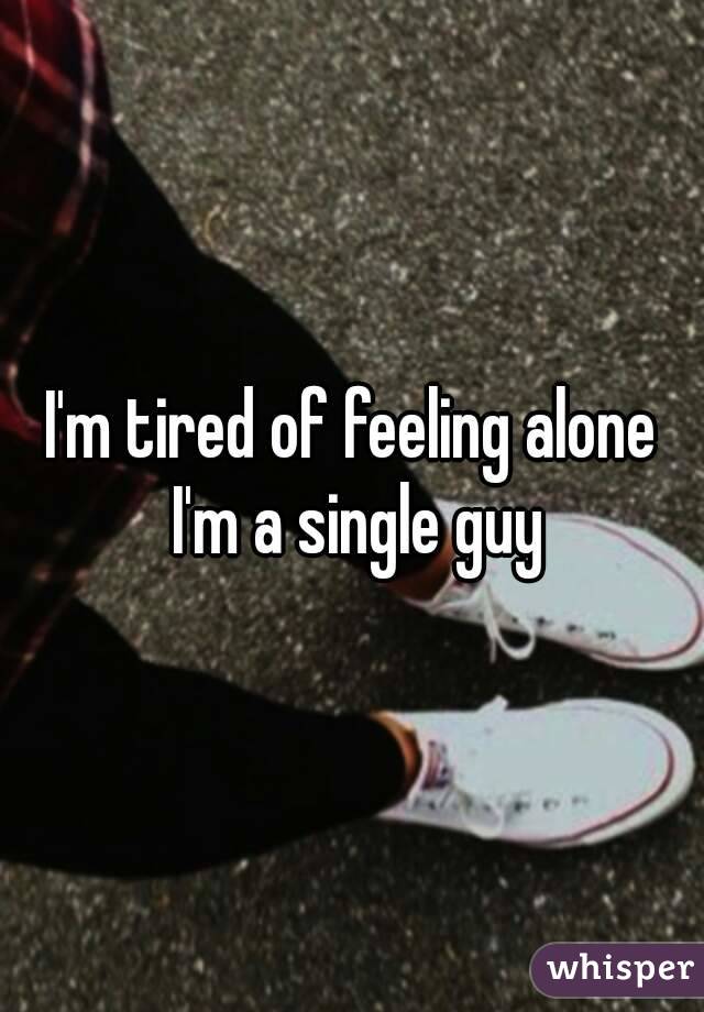 I'm tired of feeling alone I'm a single guy