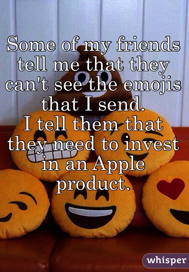 Some of my friends tell me that they can't see the emojis that I send. 
I tell them that they need to invest in an Apple product.