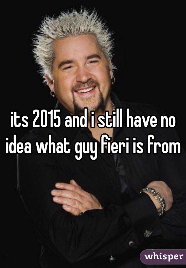 its 2015 and i still have no idea what guy fieri is from