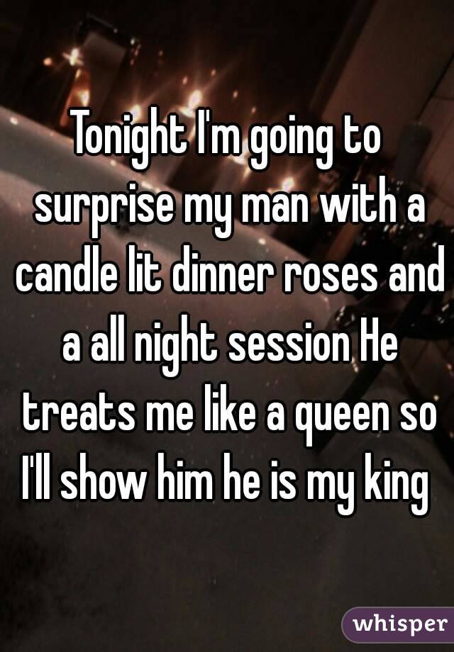 Tonight I'm going to surprise my man with a candle lit dinner roses and a all night session He treats me like a queen so I'll show him he is my king 