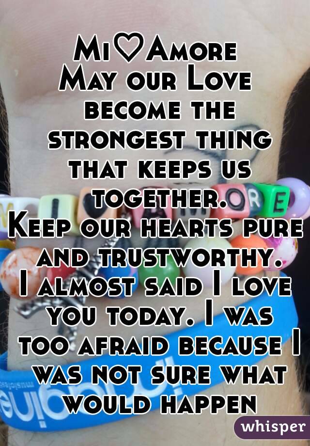 Mi♡Amore
May our Love become the strongest thing that keeps us together.
Keep our hearts pure and trustworthy.
I almost said I love you today. I was too afraid because I was not sure what would happen