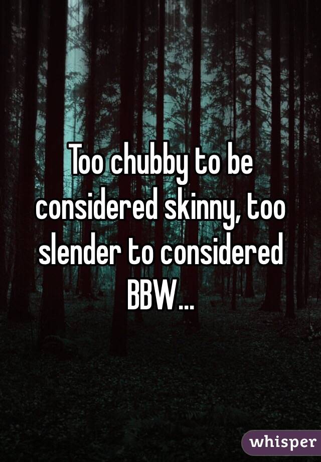 Too chubby to be considered skinny, too slender to considered BBW...