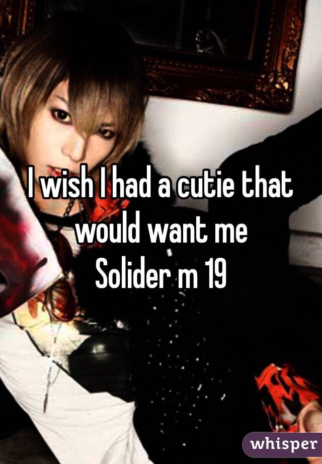 I wish I had a cutie that would want me 
Solider m 19