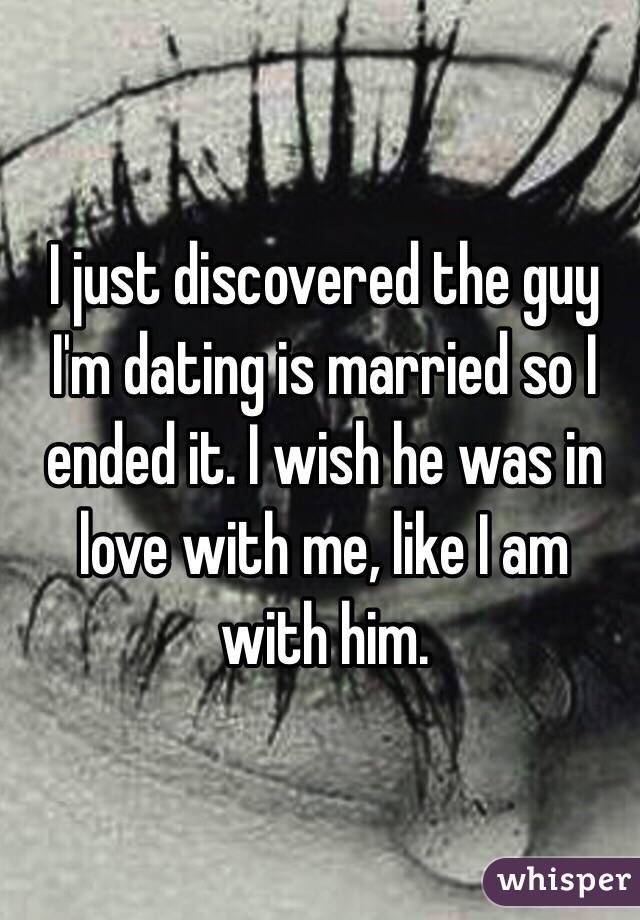 I just discovered the guy I'm dating is married so I ended it. I wish he was in love with me, like I am with him. 