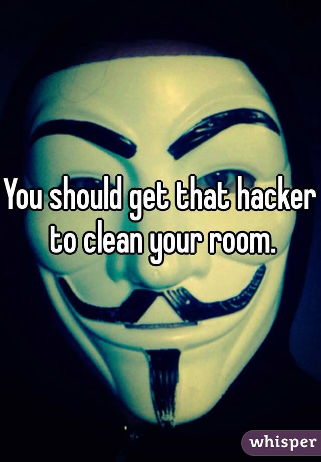 You should get that hacker to clean your room.