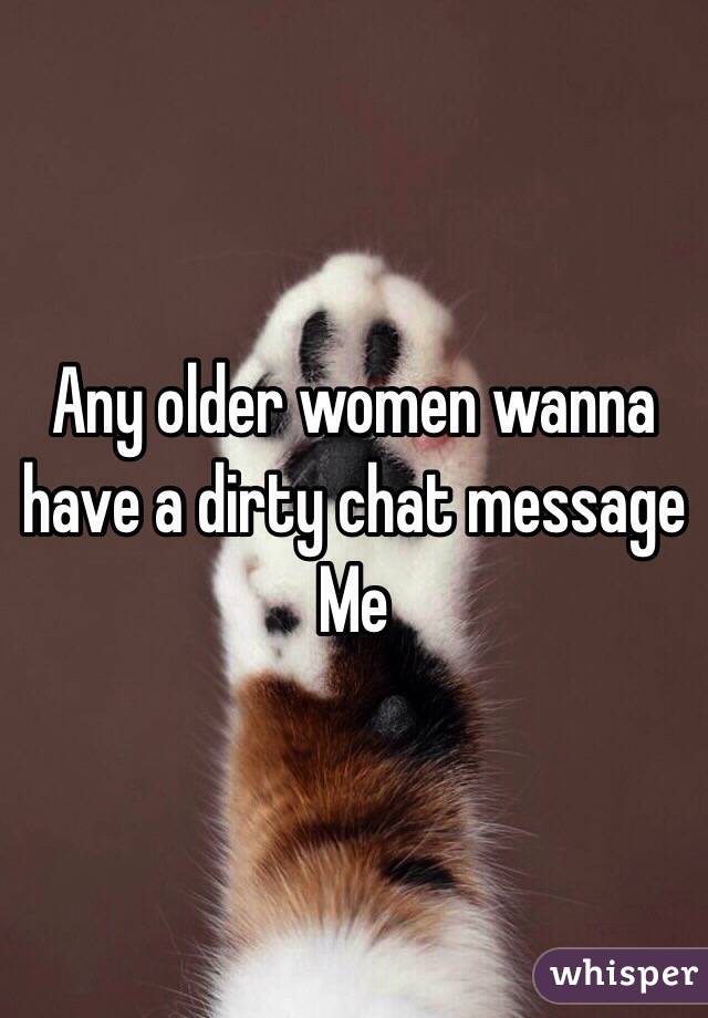 Any older women wanna have a dirty chat message 
Me