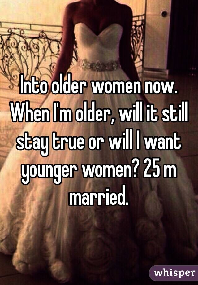 Into older women now. When I'm older, will it still stay true or will I want younger women? 25 m married.