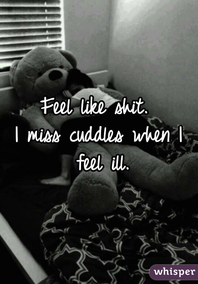 Feel like shit. 
I miss cuddles when I feel ill.