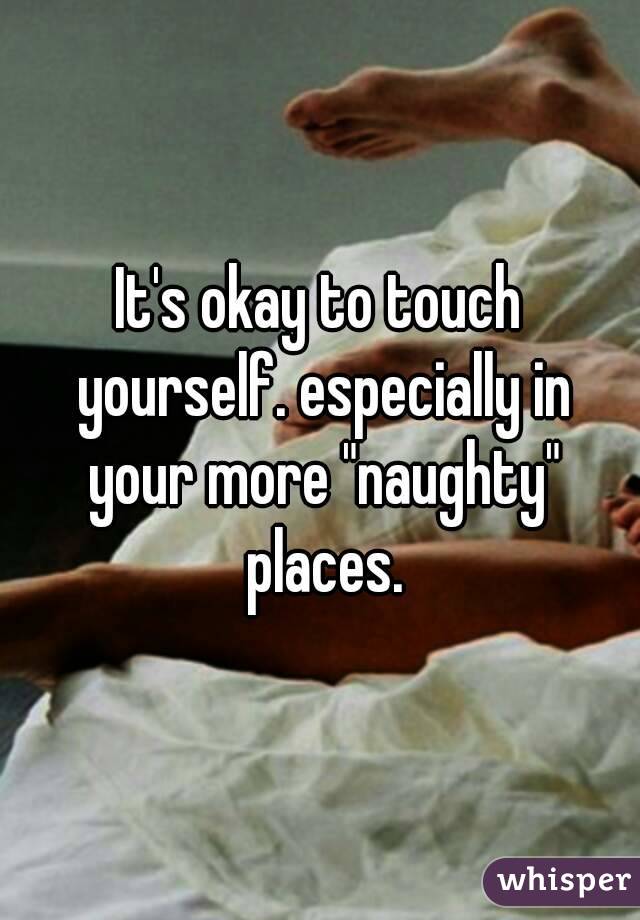 It's okay to touch yourself. especially in your more "naughty" places.