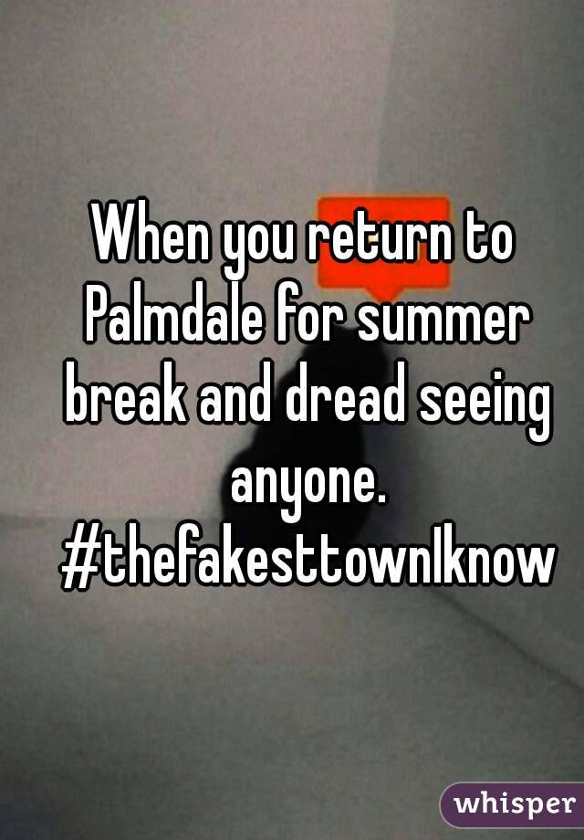 When you return to Palmdale for summer break and dread seeing anyone. #thefakesttownIknow