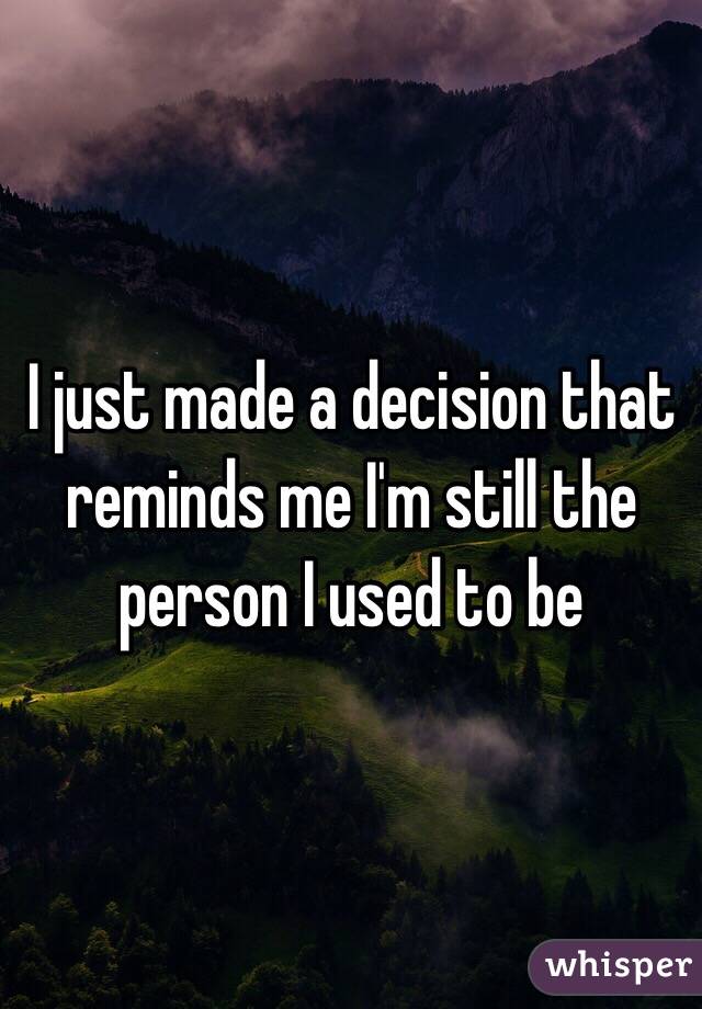 I just made a decision that reminds me I'm still the person I used to be