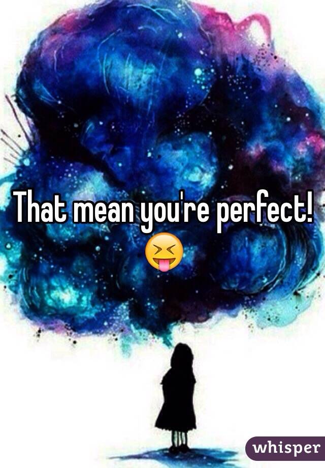 That mean you're perfect! 😝