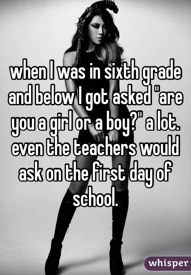 when I was in sixth grade and below I got asked "are you a girl or a boy?" a lot.
even the teachers would ask on the first day of school.