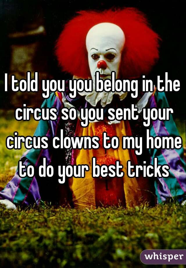 I told you you belong in the circus so you sent your circus clowns to my home to do your best tricks