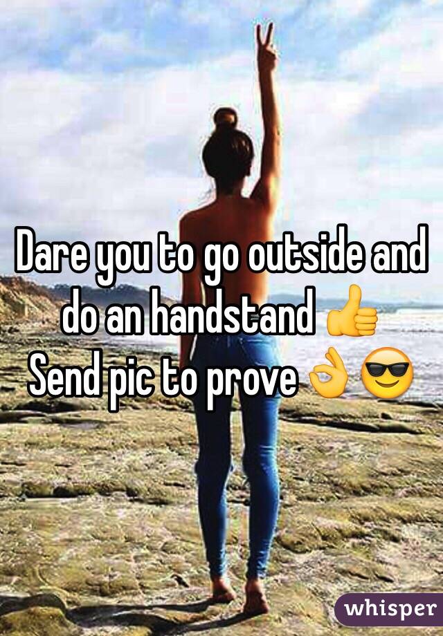 Dare you to go outside and do an handstand 👍
Send pic to prove👌😎