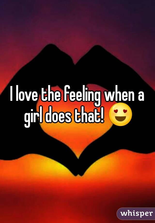 I love the feeling when a girl does that! 😍