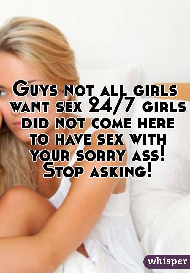 Guys not all girls want sex 24/7 girls did not come here to have sex with your sorry ass! Stop asking!