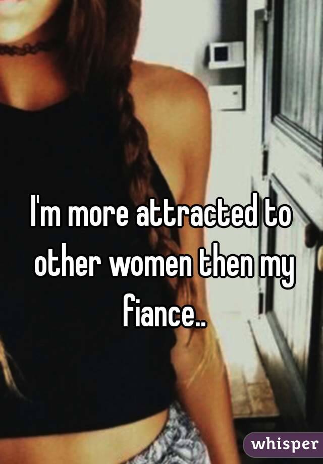 I'm more attracted to other women then my fiance..