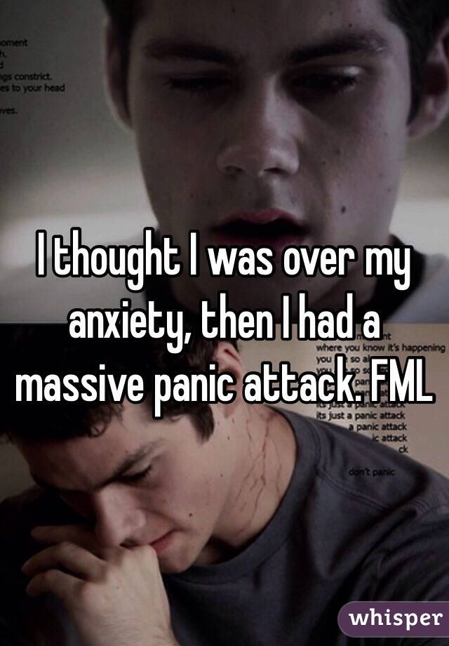 I thought I was over my anxiety, then I had a massive panic attack. FML