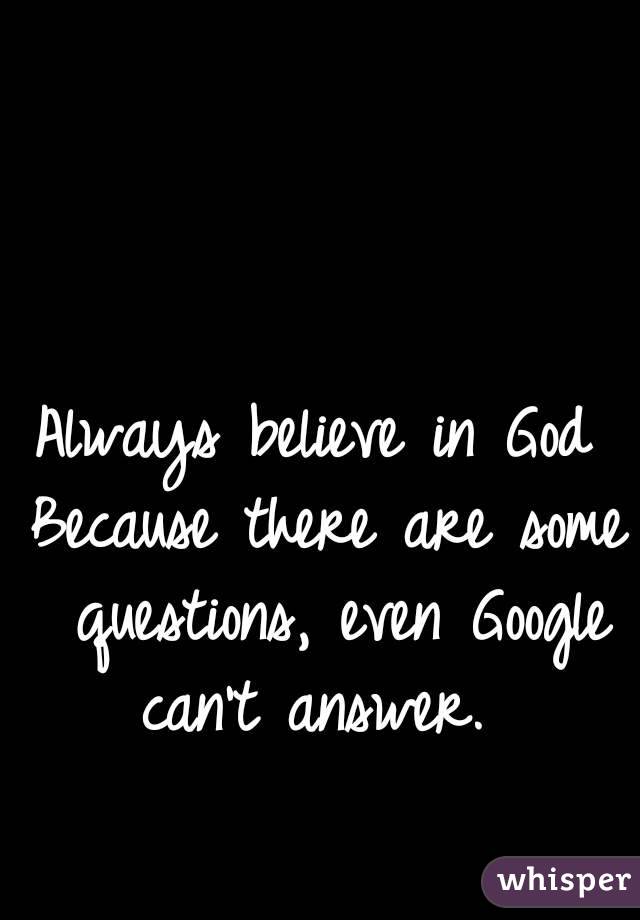 Always believe in God 
Because there are some questions, even Google can't answer.  