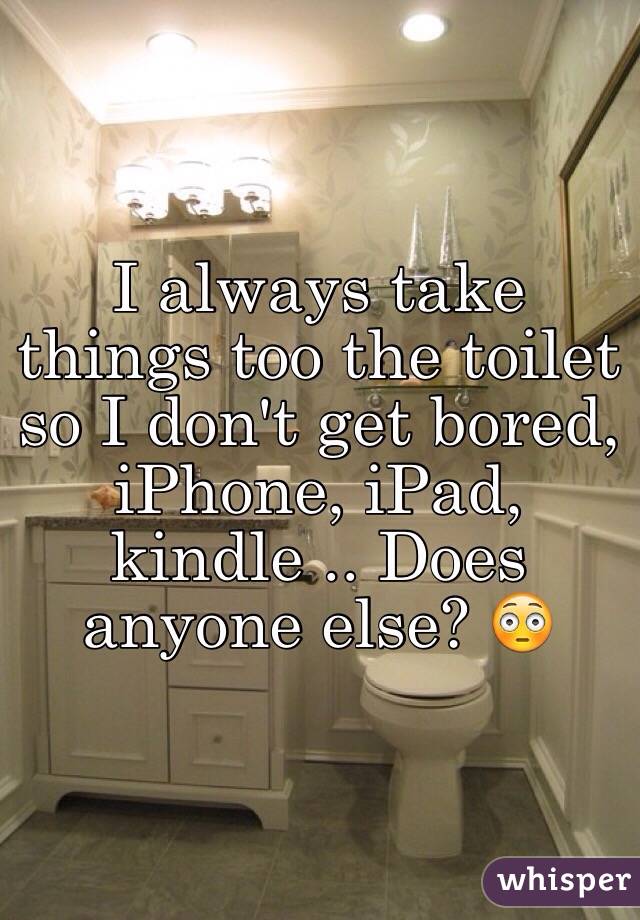 I always take things too the toilet so I don't get bored, iPhone, iPad, kindle .. Does anyone else? 😳