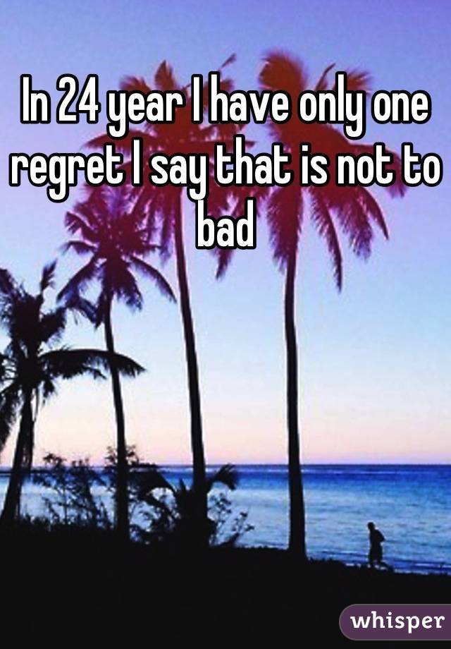 In 24 year I have only one regret I say that is not to bad