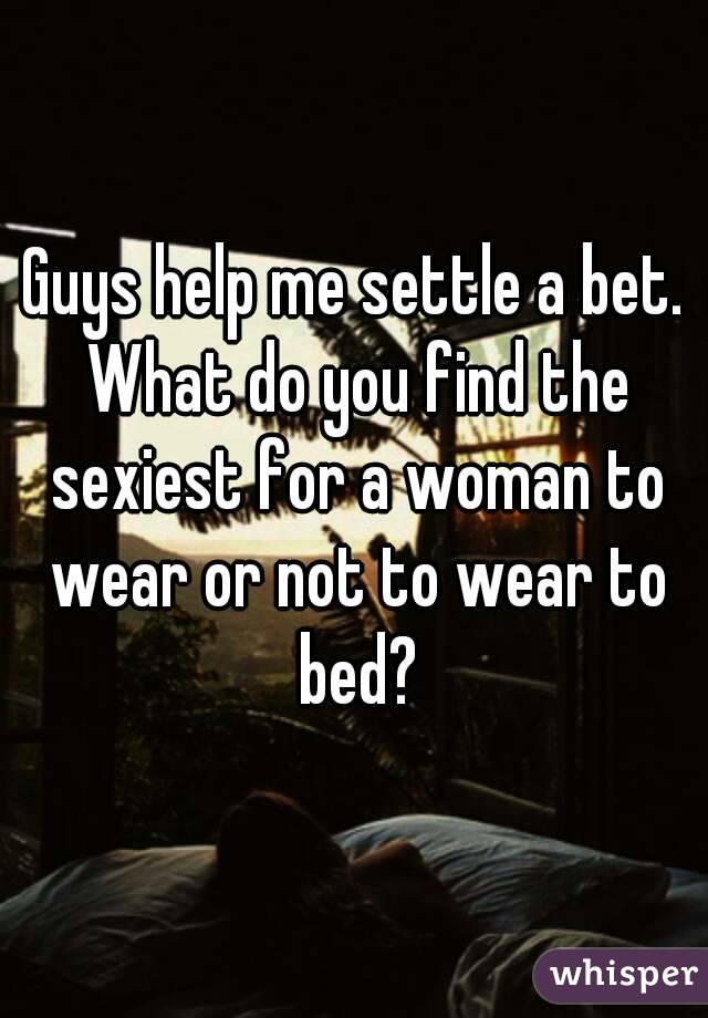 Guys help me settle a bet. What do you find the sexiest for a woman to wear or not to wear to bed?