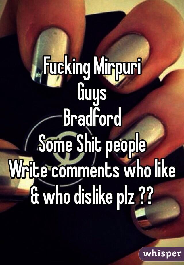 Fucking Mirpuri 
Guys 
Bradford
Some Shit people 
Write comments who like & who dislike plz ??