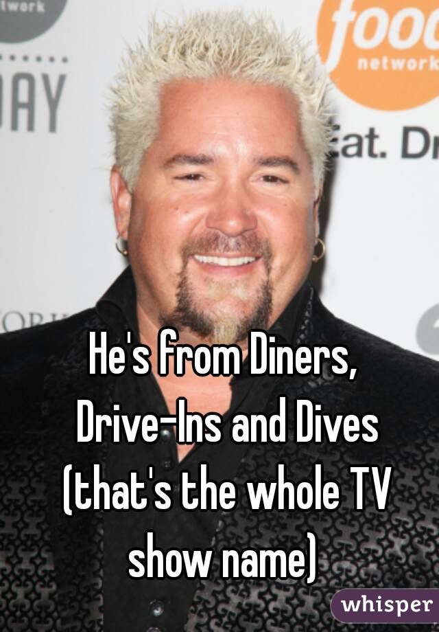 He's from Diners, Drive-Ins and Dives (that's the whole TV show name) 