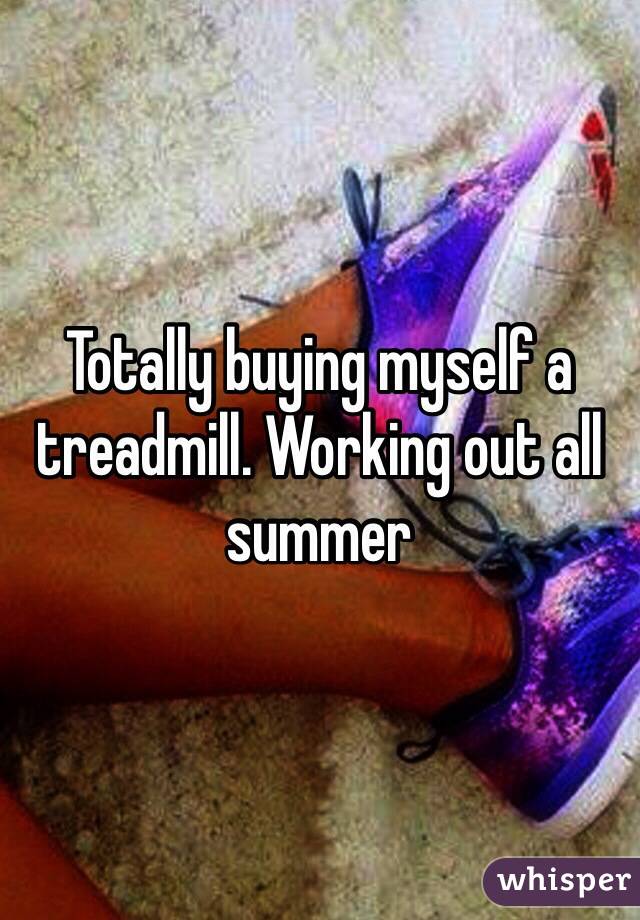 Totally buying myself a treadmill. Working out all summer  