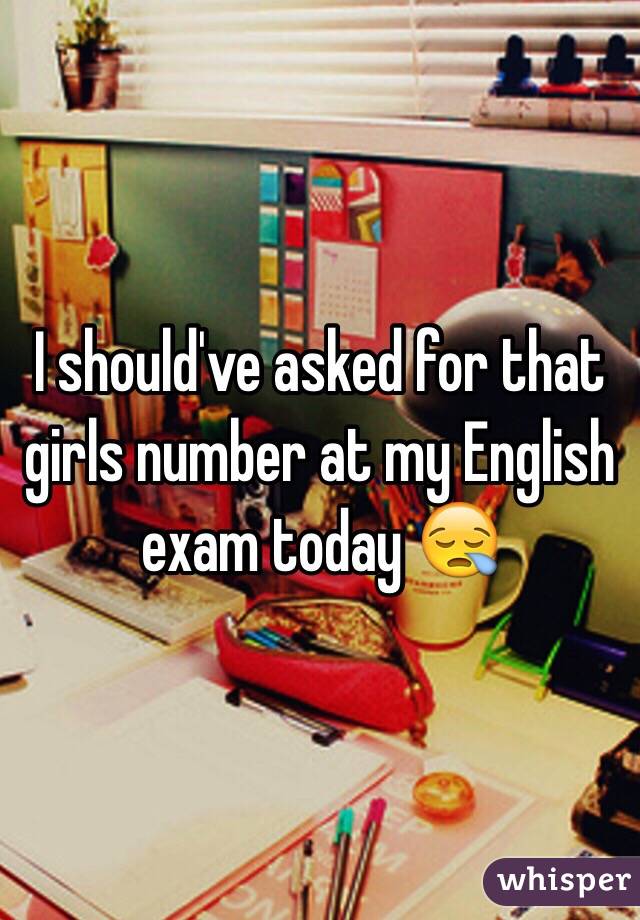 I should've asked for that girls number at my English exam today 😪