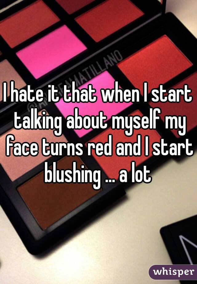 I hate it that when I start talking about myself my face turns red and I start blushing ... a lot 