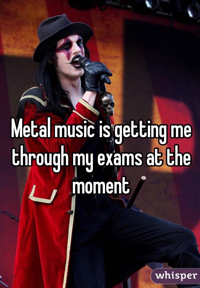 Metal music is getting me through my exams at the moment 