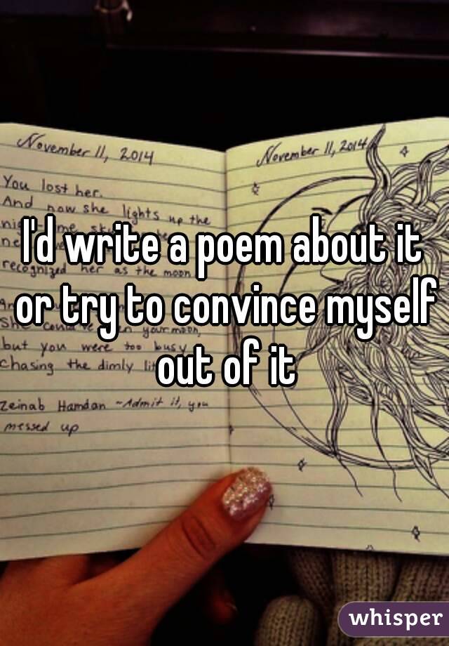 I'd write a poem about it or try to convince myself out of it